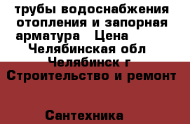 трубы водоснабжения,отопления и запорная арматура › Цена ­ 909 - Челябинская обл., Челябинск г. Строительство и ремонт » Сантехника   